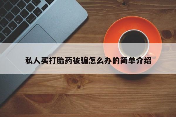 打胎药微信联系方式，私人买打胎药被骗怎么办的简单介绍