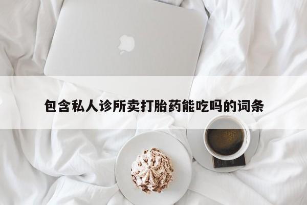 打胎药微信联系方式，包含私人诊所卖打胎药能吃吗的词条