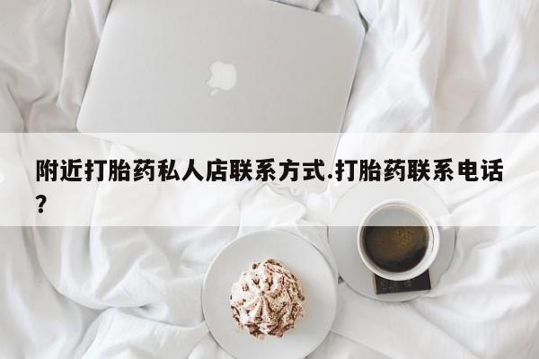 打胎药微信联系方式，附近打胎药私人店联系方式.打胎药联系电话？