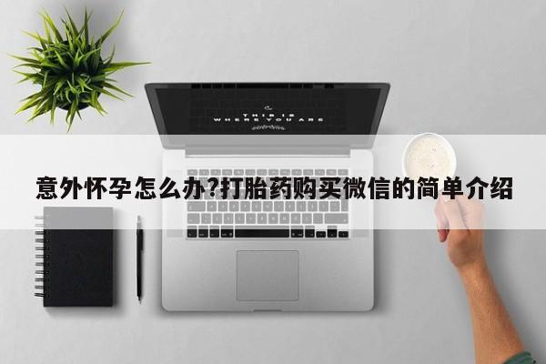 打胎药微信联系方式，意外怀孕怎么办?打胎药购买微信的简单介绍