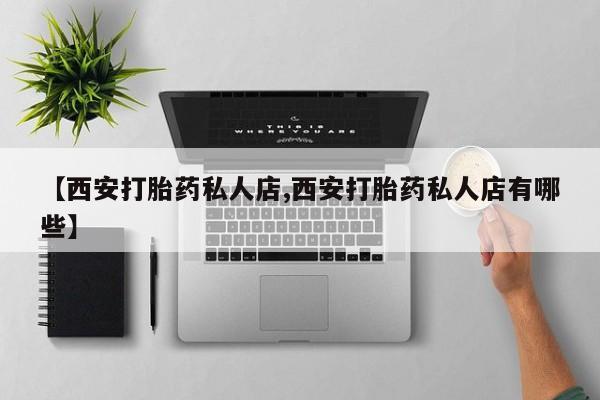 打胎药微信联系方式，【西安打胎药私人店,西安打胎药私人店有哪些】