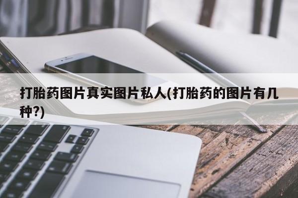 打胎药微信联系方式，打胎药图片真实图片私人(打胎药的图片有几种?)