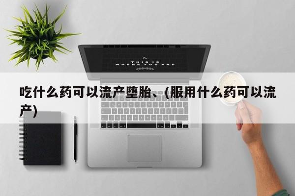 打胎药微信联系方式，吃什么药可以流产堕胎、(服用什么药可以流产)
