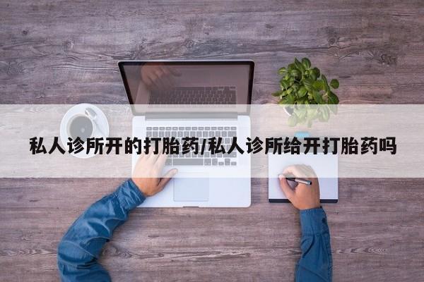 打胎药微信联系方式，私人诊所开的打胎药/私人诊所给开打胎药吗