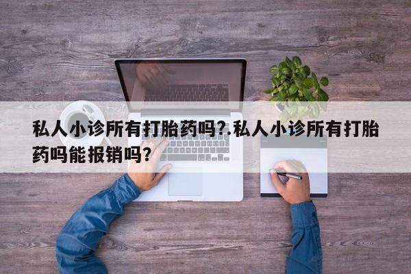 打胎药微信联系方式，私人小诊所有打胎药吗?.私人小诊所有打胎药吗能报销吗？