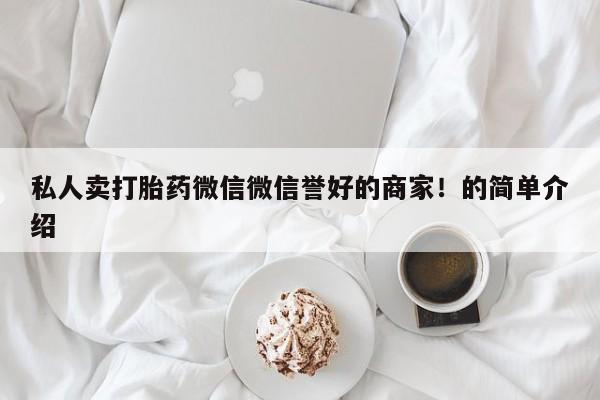 打胎药微信联系方式，私人卖打胎药微信微信誉好的商家！的简单介绍