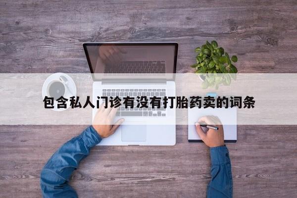 打胎药微信联系方式，包含私人门诊有没有打胎药卖的词条