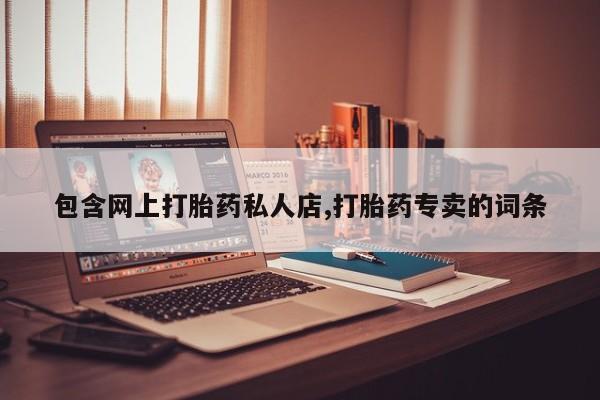 打胎药微信联系方式，包含网上打胎药私人店,打胎药专卖的词条