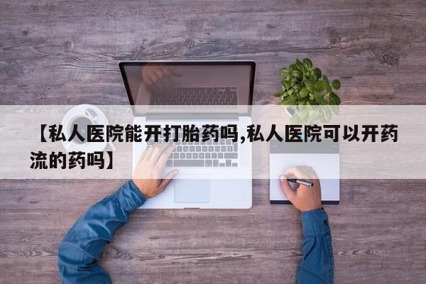 打胎药微信联系方式，【私人医院能开打胎药吗,私人医院可以开药流的药吗】
