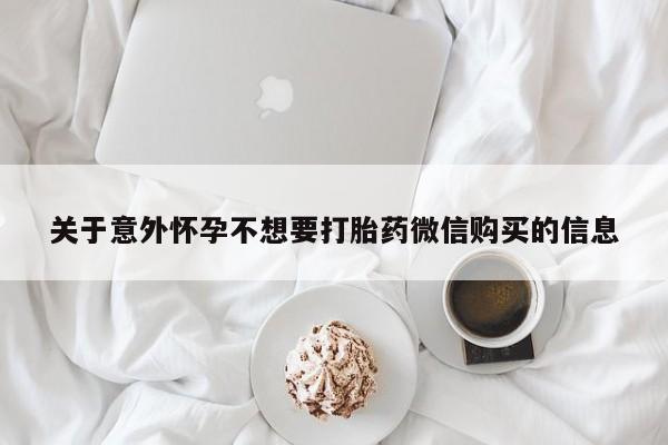 打胎药微信联系方式，关于意外怀孕不想要打胎药微信购买的信息