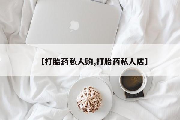 打胎药微信联系方式，【打胎药私人购,打胎药私人店】
