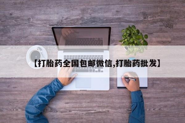 打胎药微信联系方式，【打胎药全国包邮微信,打胎药批发】