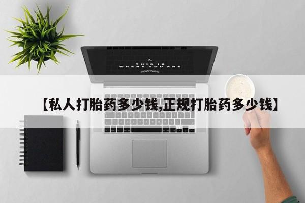 打胎药微信联系方式，【私人打胎药多少钱,正规打胎药多少钱】