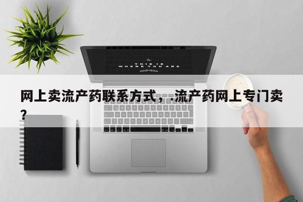 打胎药微信联系方式，网上卖流产药联系方式，.流产药网上专门卖？