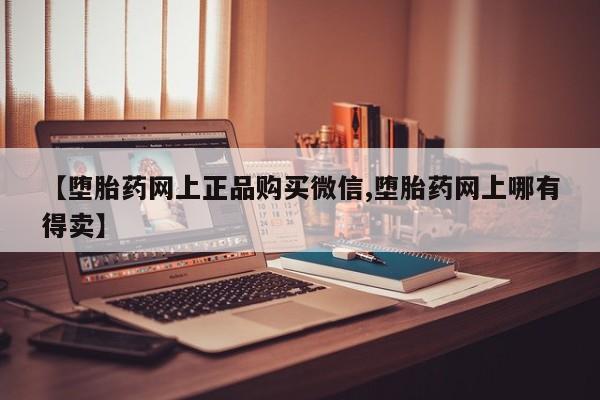打胎药微信联系方式，【堕胎药网上正品购买微信,堕胎药网上哪有得卖】