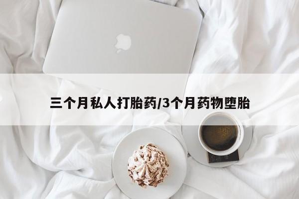 打胎药微信联系方式，三个月私人打胎药/3个月药物堕胎