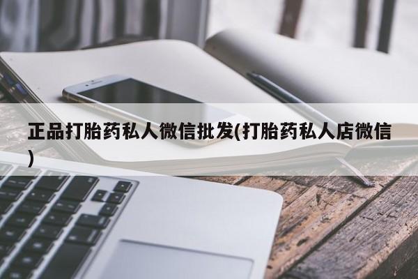 打胎药微信联系方式，正品打胎药私人微信批发(打胎药私人店微信)