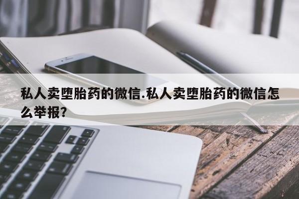 打胎药微信联系方式，私人卖堕胎药的微信.私人卖堕胎药的微信怎么举报？