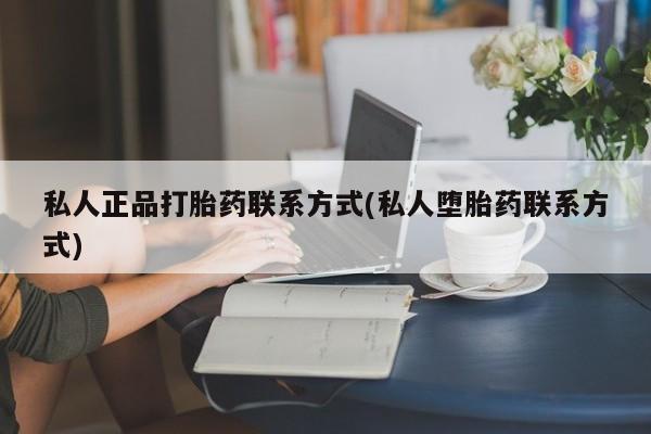 打胎药微信联系方式，私人正品打胎药联系方式(私人堕胎药联系方式)