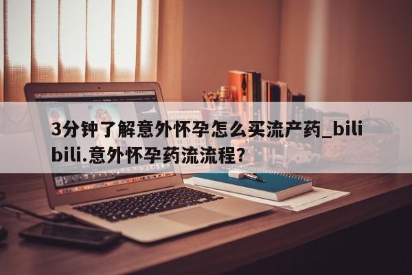 打胎药微信联系方式，3分钟了解意外怀孕怎么买流产药_bilibili.意外怀孕药流流程？
